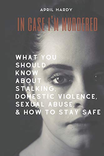 In Case I'm Murdered: What You Should Know About Stalking, Domestic Violence, Sexual Abuse, & How To Stay Safe