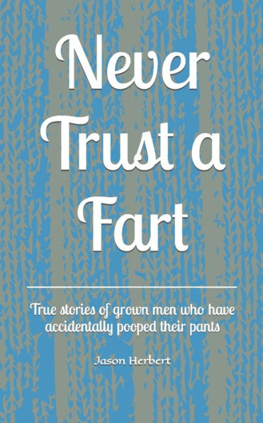 Never Trust A Fart : True Stories Of Grown Men Who Have Accidentally Pooped Their Pants
