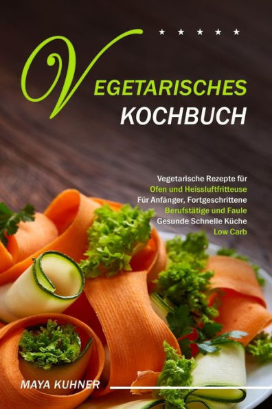 Vegetarisches Kochbuch : Vegetarische Rezepte F?r Ofen Und Heissluftfritteuse - F?r Anf?nger, Fortgeschrittene Berufst?tige Und Faule - Gesunde Schnelle K?che Low Carb