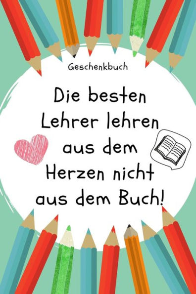 GESCHENKBUCH DIE BESTEN LEHRER LEHREN AUS DEM HERZEN NICHT AUS DEM BUCH!: A5 PUNKTIERT Geschenkidee f?r Lehrer Erzieher | Abschiedsgeschenk ... | Buch zum Schulabschluss (German Edition)