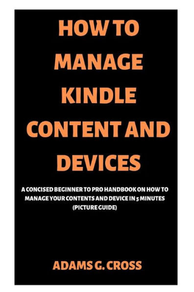 HOW TO MANAGE KINDLE CONTENT AND DEVICES: A Concised Beginner to Pro Handbook on How to Manage Your Contents and Device in 5 minutes (Picture Guide)