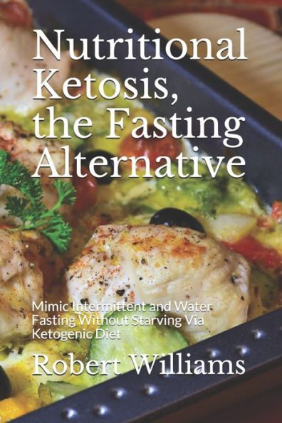 Nutritional Ketosis, The Fasting Alternative : Mimic Intermittent And Water Fasting Without Starving Via Ketogenic Diet