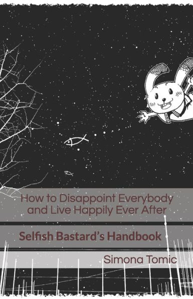 How to Disappoint Everybody and Live Happily Ever After: Selfish Bastard?s Handbook (The Self-Unhelp Handbook Series)