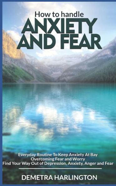 How to handle anxiety and fear: Everyday Routine To Keep Anxiety At Bay - Overcoming Fear and Worry - Find Your Way Out of Depression, Anxiety, Anger and Fear