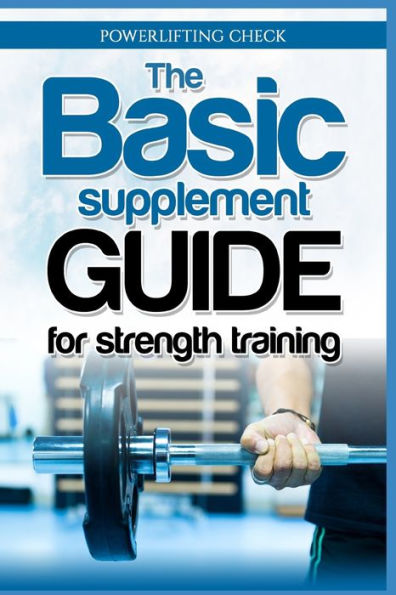 The Basic Supplement Guide For Strength Training : For Whey, Bcaa, Creatin, Glutamin, Beta Alanine, Fish Oil, Zma, Vitamin D, Booser And D-Aspartic Acid
