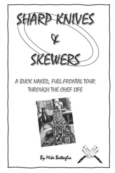 Sharp Knives And Skewers : An Uncensored, Buck Naked And Full Frontal Tour Through The Chef Life