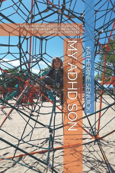 My Adhd Son : How We Overcame Our Crazy, Difficult, Whirlwind Life, To Living A Crazy, Whirlwind, Happy Life