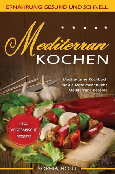 Mediterran Kochen : Mediterranes Kochbuch F?r Die Mittelmeer K?che - Mediterrane Rezepte - Incl. Vegetarische Rezepte - Ern?hrung Gesund Und Schnell