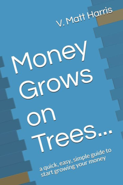 Money Grows On Trees...: A Quick, Easy, Simple Guide To Start Growing Your Money