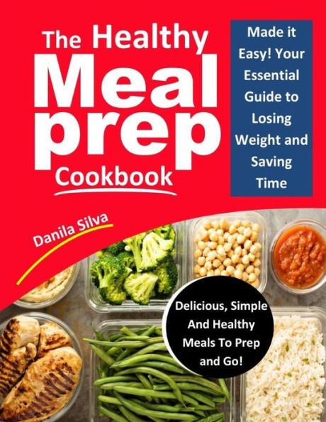 The Healthy Meal Prep Cookbook : Made It Easy! Your Essential Guide To Losing Weight And Saving Time - Delicious, Simple And Healthy Meals To Prep And Go!