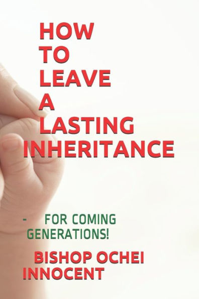 HOW TO LEAVE A LASTING INHERITANCE: - FOR COMING GENERATIONS!