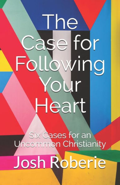 The Case For Following Your Heart : Six Cases For An Uncommon Christianity