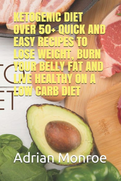 KETOGENIC DIET: OVER 50+ QUICK AND EASY RECIPES TO LOSE WEIGHT, BURN YOUR BELLY FAT AND LIVE HEALTHY ON A LOW CARB DIET
