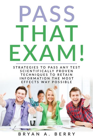 Pass That Exam! : Strategies To Pass Any Test Scientifically Proven Techniques To Retain Information The Most Effective Way Possible