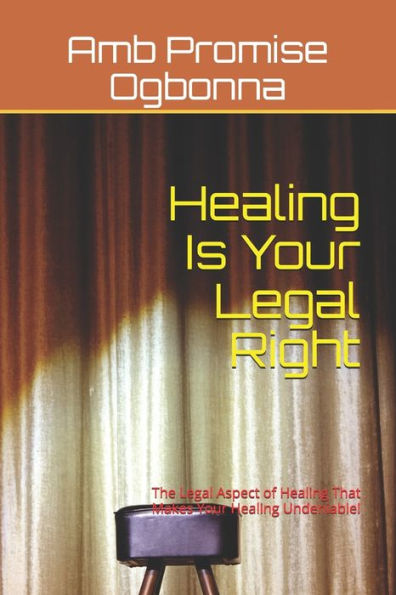 Healing Is Your Legal Right: The Legal Aspect of Healing That Makes Your Healing Undeniable!