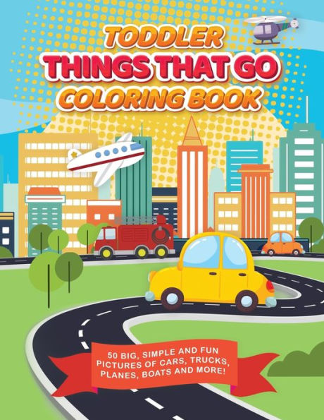 Toddler Things That Go Coloring Book : 50 Big, Simple And Fun Pictures Of Cars, Trucks, Planes, Boats And More, 8. 5 X 11 Inches, Ages 2-4