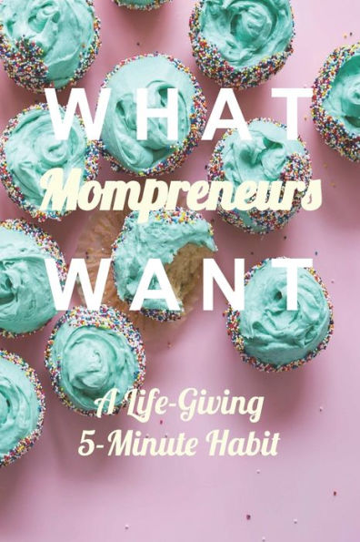 What Mompreneurs Want : A Life-Giving 5-Minute Habit (Cupcake Medium)