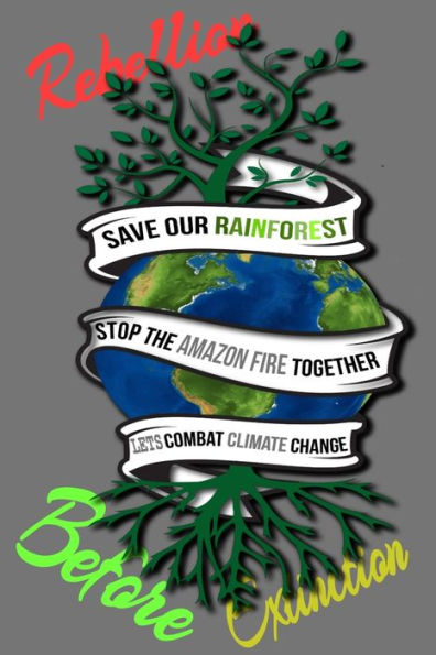 Rain Forest, Amazon Fires & Climate Change : Save The Rainforest Stop The Amazon Fire And Together Lets Combat Climate Change. Bring Down Global Warming, Deforestation Lets Bring The Rebellion B4 Extinction - 9781692570491