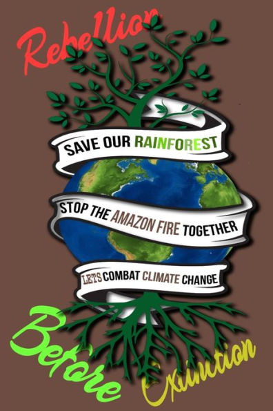 Rain Forest, Amazon Fires & Climate Change : Save The Rainforest Stop The Amazon Fire And Together Lets Combat Climate Change. Bring Down Global Warming, Deforestation Lets Bring The Rebellion B4 Extinction - 9781692570545