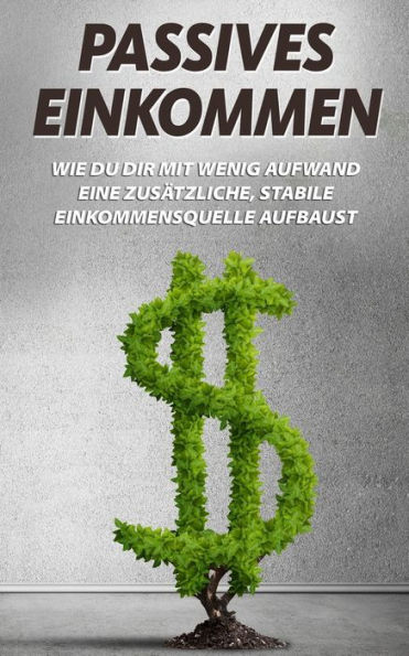 Passives Einkommen : Wie Du Dir Mit Wenig Aufwand Eine Zusätzliche, Stabile Einkommensquelle Aufbaust