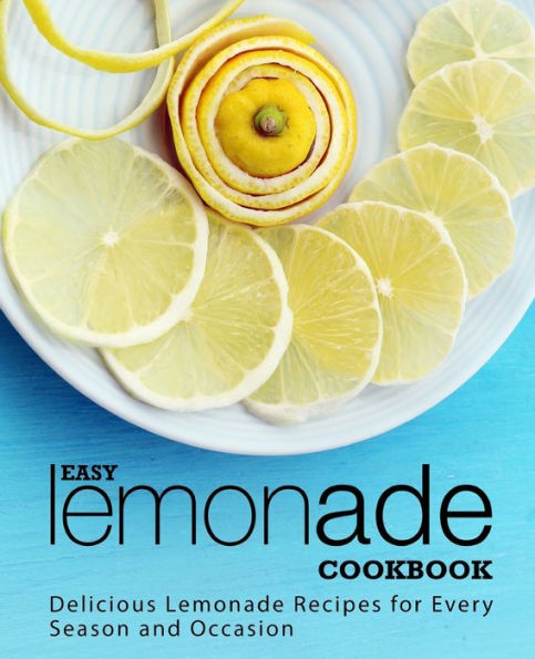 Easy Lemonade Cookbook: Delicious Lemonade Recipes for Every Season and Occasion (2nd Edition)