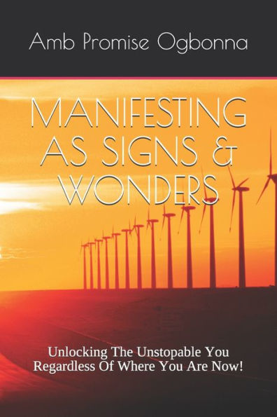Manifesting As Signs & Wonders : Unlocking The Unstopable You Regardless Of Where You Are Now!