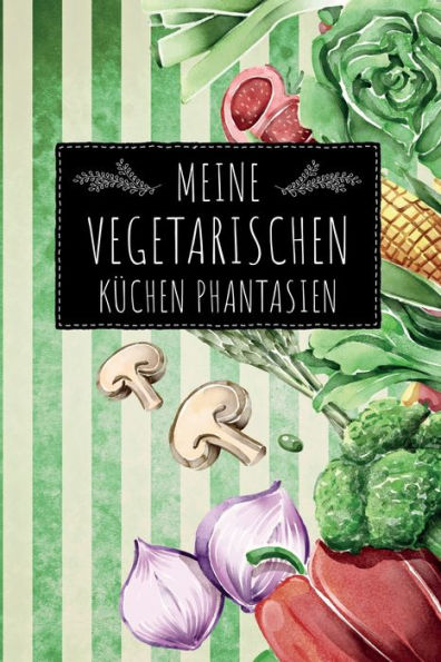 Meine Vegetarischen Küchen Phantasien : Leeres Diy Rezeptbuch Kochbuch Vegetarische Und Vegane Hobbyköche Zum Selberschreiben Für Die Tollsten Rezepte Zum Sammeln Und Verschenken
