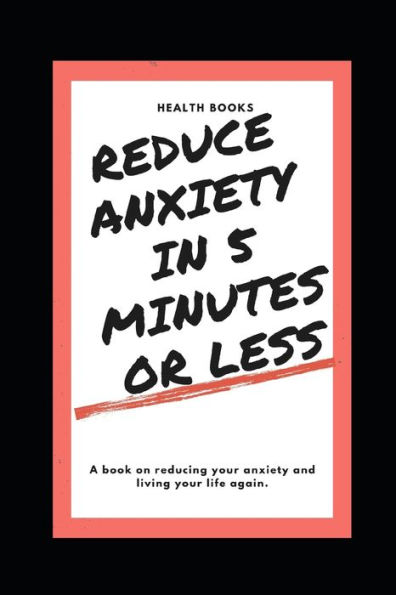 Reduce Anxiety In 5 Minutes Or Less: A Book On Reducing Your Anxiety And Living Your Life Again.