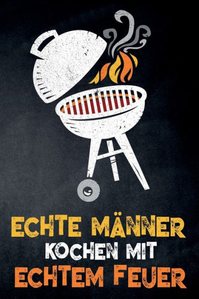 Echte Männer kochen mit echtem Feuer: leeres DIY Rezeptbuch und Kochbuch zum Selberschreiben für die geilsten Rezepte, zum Sammeln und Verschenken, ... Herd, BBQ-Smoker und Grill (German Edition)