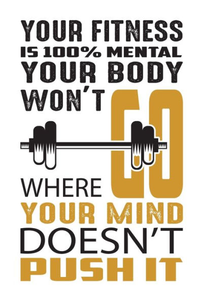 Your Fitness Is 100% Mental Your Body Won't Go Where Your Mind Doesn't Push It : Build Muscle, Burn Fat, And Sculpt The Body You Want, Wherever, Whenever You Want, With Your Fitness Experts Personal Trainers