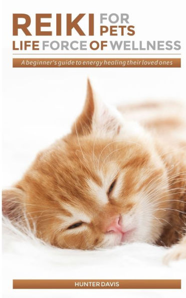 Reiki For Pets : Life Force Of Wellness: A Beginner's Guide To Energy Healing Their Loved Ones