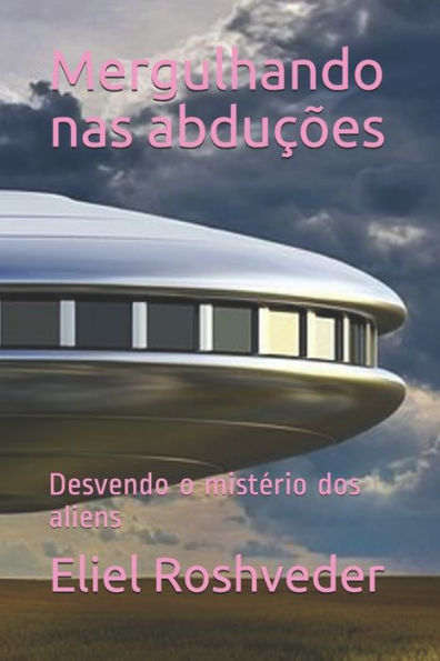 Mergulhando Nas Abdu??es : Desvendo O Mist?rio Dos Aliens