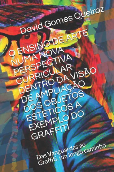 O Ensino De Arte Numa Nova Perspectiva Curricular Dentro Da Vis?o De Amplia??o Dos Objetos Est?ticos A Exemplo Do Graffiti : Das Vanguardas Ao Graffiti, Um Longo Caminho