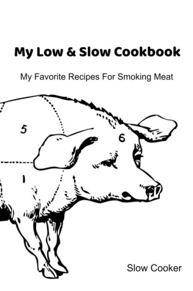 My Low & Slow Cookbook: My Favorite Recipes For Smoking Meat
