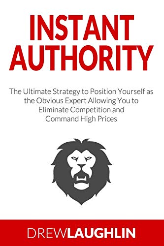 Instant Authority: The Ultimate Strategy to Position Yourself as the Obvious Expert Allowing You to Eliminate Competition and Command High Prices