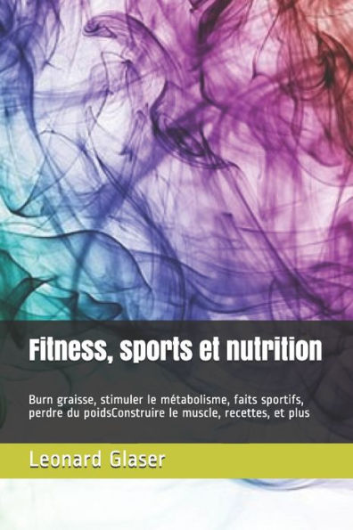 Fitness, sports et nutrition: Burn graisse, stimuler le metabolisme, faits sportifs, perdre du poidsConstruire le muscle, recettes, et plus (French Edition)