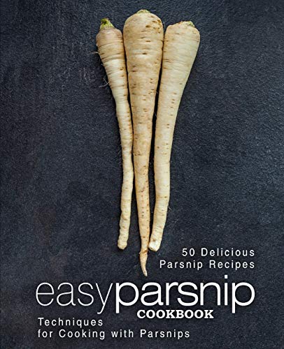 Easy Parsnip Cookbook: 50 Delicious Parsnip Recipes; Techniques for Cooking with Parsnips (2nd Edition)