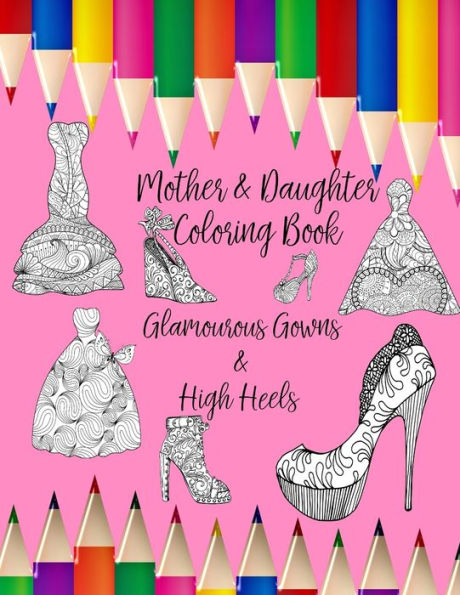 Mother & Daughter Coloring Book : Glamourous Gowns And High Heels To Inspire Intimate Moments Of Mindfulness, Calm And Creativity