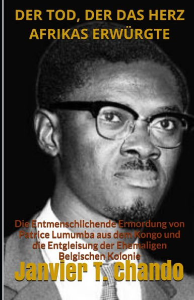 DER TOD, DER DAS HERZ AFRIKAS ERW?RGTE: Die Entmenschlichende Ermordung von Patrice Lumumba aus dem Kongo und die Entgleisung der Ehemaligen Belgischen Kolonie (German Edition)