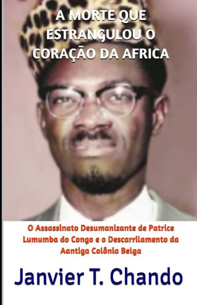 A MORTE QUE ESTRANGULOU O CORA??O DA AFRICA: O Assassinato Desumanizante de Patrice Lumumba do Congo e o Descarrilamento da Aantiga Col?nia Belga (Portuguese Edition)