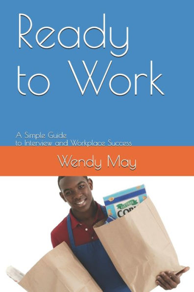 Ready To Work : A Simple Guide To Interview And Workplace Success