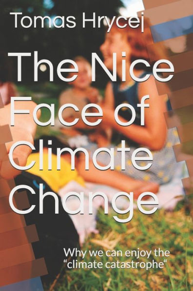 The Nice Face Of Climate Change : Why We Can Enjoy The Climate Catastrophe