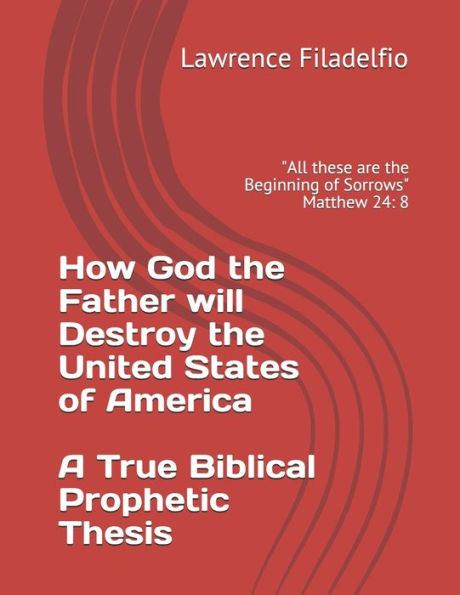 How God the Father will Destroy the United States of America A True Biblical Prophetic Thesis: "All these are the Beginning of Sorrows" Matthew 24: 8