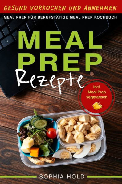 Meal Prep Rezepte - Gesund Vorkochen Und Abnehmen - Meal Prep F?r Berufst?tige - Meal Prep Kochbuch - Incl. Meal Prep Vegetarisch