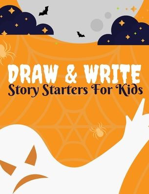 Draw And Write Story Starters For Kids: 15 Spine-Tingling Spooky Tales Written By You/ Ages: 6-10 (Includes Prompts and Questions To JumpStart Those Epic Imaginations)