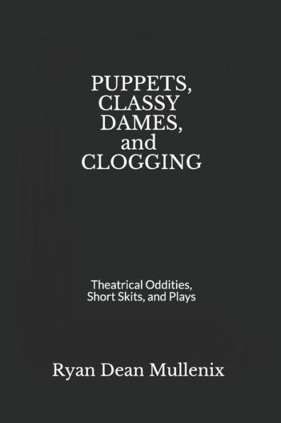Puppets, Classy Dames, And Clogging : Theatrical Oddities, Short Skits, And Plays