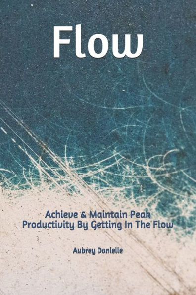 Flow: Achieve & Maintain Peak Productivity By Getting In The Flow