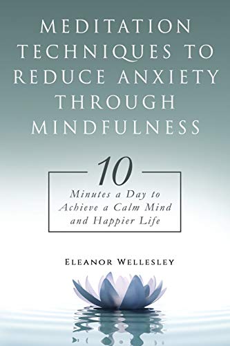 Meditation Techniques to Reduce Anxiety through Mindfulness: 10 Minutes a Day to Achieve a Calm Mind and Happier Life