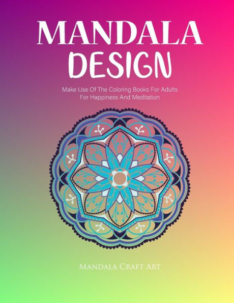 Mandala Design : Make Use Of The Coloring Books For Adults For Happiness And Meditation ( Unique Patterns Colouring Pages For Stress Less )