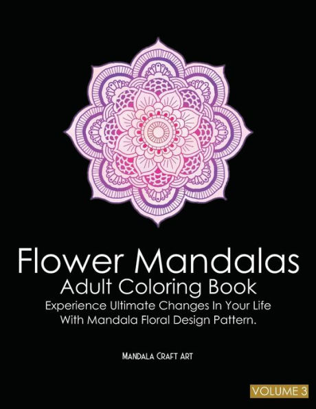Flower Mandalas Adult Coloring Book Volume 3: Experience Ultimate Changes In Your Life With Unique Mandala Floral Design Pattern Pages ( Meditation And Stress Relief ) (Flower Mandala Pattern)